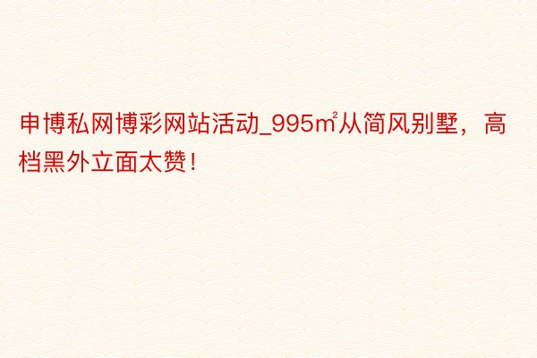 申博私网博彩网站活动_995㎡从简风别墅，高档黑外立面太赞！