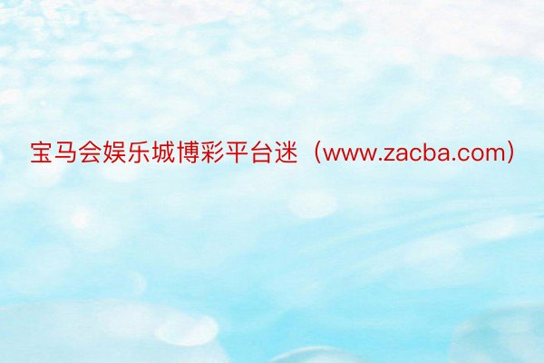 宝马会娱乐城博彩平台迷（www.zacba.com）