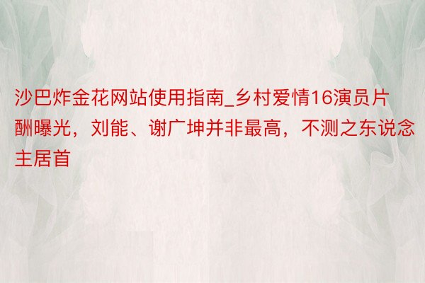 沙巴炸金花网站使用指南_乡村爱情16演员片酬曝光，刘能、谢广坤并非最高，不测之东说念主居首