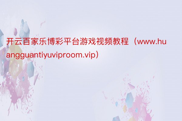 开云百家乐博彩平台游戏视频教程（www.huangguantiyuviproom.vip）