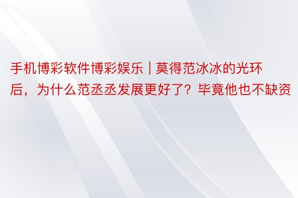 手机博彩软件博彩娱乐 | 莫得范冰冰的光环后，为什么范丞丞发展更好了？毕竟他也不缺资