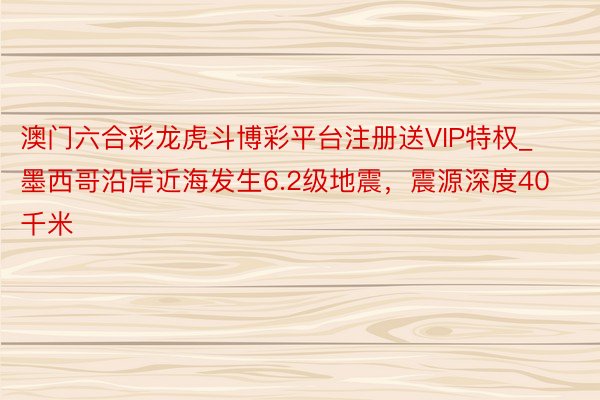 澳门六合彩龙虎斗博彩平台注册送VIP特权_墨西哥沿岸近海发生6.2级地震，震源深度40千米