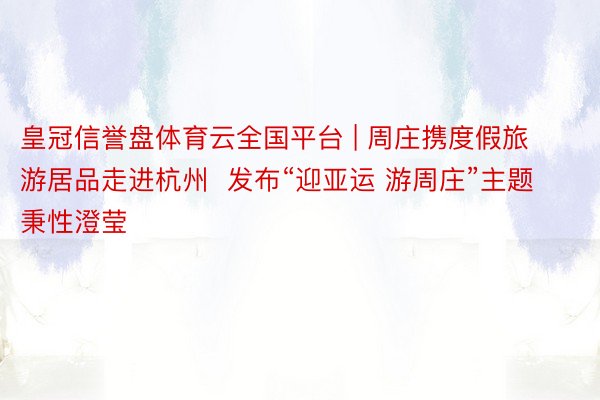 皇冠信誉盘体育云全国平台 | 周庄携度假旅游居品走进杭州  发布“迎亚运 游周庄”主题秉性澄莹