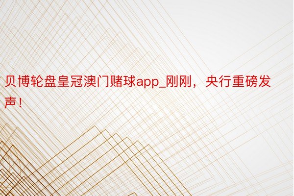 贝博轮盘皇冠澳门赌球app_刚刚，央行重磅发声！