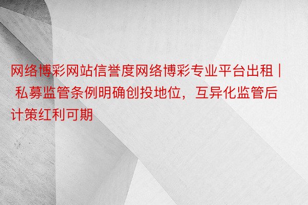 网络博彩网站信誉度网络博彩专业平台出租 | 私募监管条例明确创投地位，互异化监管后计策红利可期