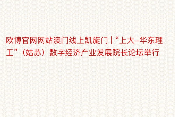 欧博官网网站澳门线上凯旋门 | “上大-华东理工”（姑苏）数字经济产业发展院长论坛举行