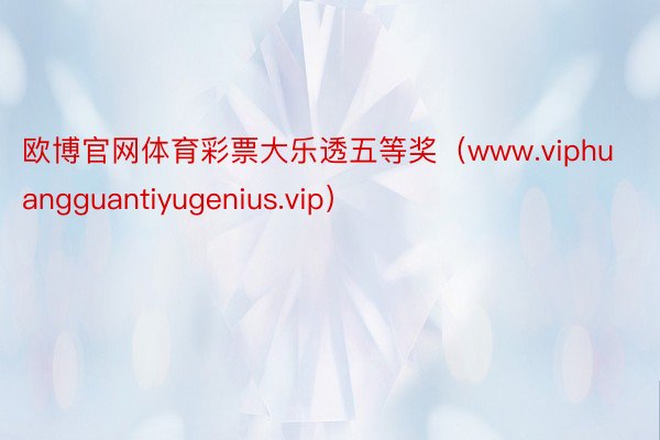 欧博官网体育彩票大乐透五等奖（www.viphuangguantiyugenius.vip）
