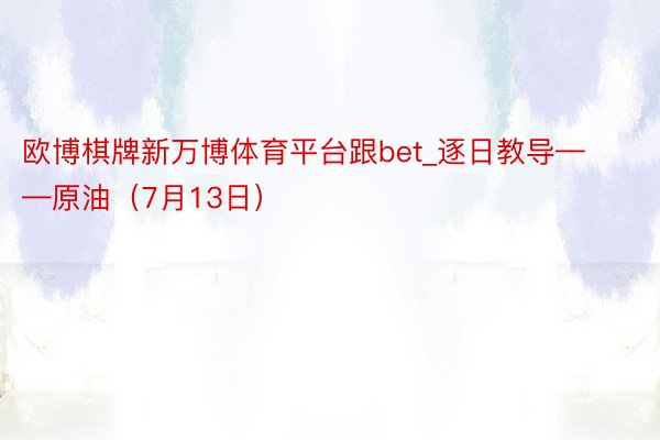 欧博棋牌新万博体育平台跟bet_逐日教导——原油（7月13日）