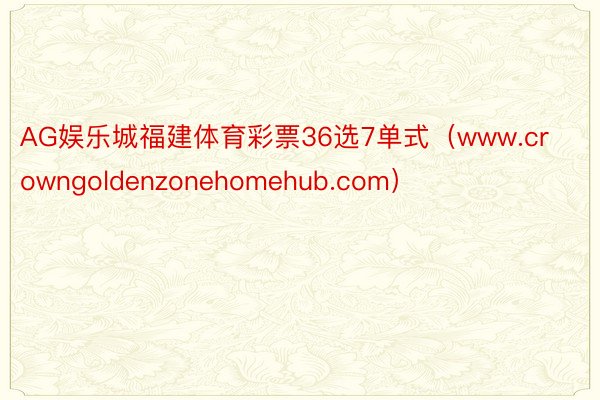 AG娱乐城福建体育彩票36选7单式（www.crowngoldenzonehomehub.com）