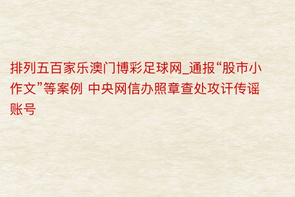排列五百家乐澳门博彩足球网_通报“股市小作文”等案例 中央网信办照章查处攻讦传谣账号