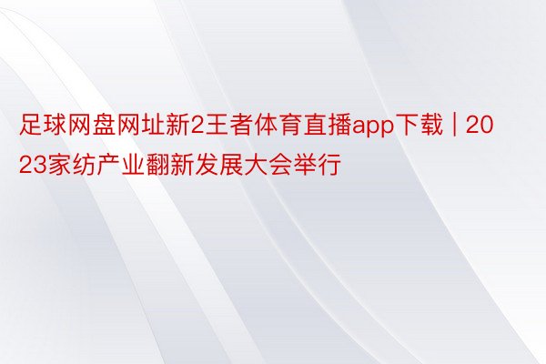 足球网盘网址新2王者体育直播app下载 | 2023家纺产业翻新发展大会举行