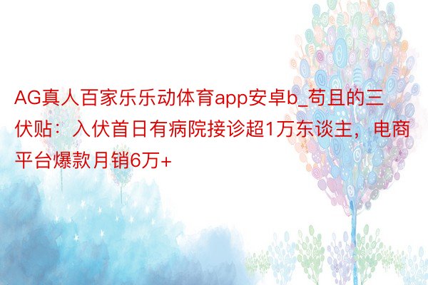 AG真人百家乐乐动体育app安卓b_苟且的三伏贴：入伏首日有病院接诊超1万东谈主，电商平台爆款月销6万+