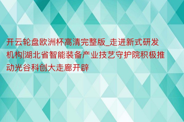 开云轮盘欧洲杯高清完整版_走进新式研发机构|湖北省智能装备产业技艺守护院积极推动光谷科创大走廊开辟