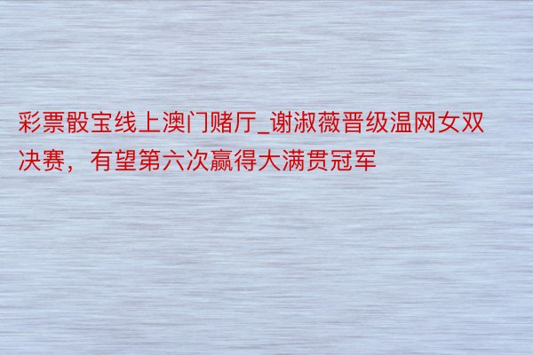 彩票骰宝线上澳门赌厅_谢淑薇晋级温网女双决赛，有望第六次赢得大满贯冠军
