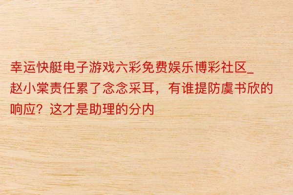 幸运快艇电子游戏六彩免费娱乐博彩社区_赵小棠责任累了念念采耳，有谁提防虞书欣的响应？这才是助理的分内