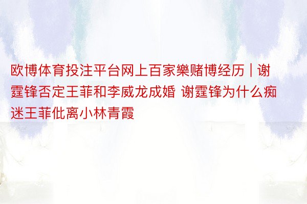 欧博体育投注平台网上百家樂赌博经历 | 谢霆锋否定王菲和李威龙成婚 谢霆锋为什么痴迷王菲仳离小林青霞