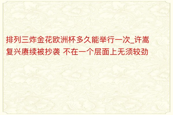 排列三炸金花欧洲杯多久能举行一次_许嵩复兴赓续被抄袭 不在一个层面上无须较劲