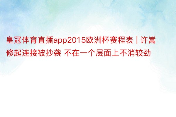 皇冠体育直播app2015欧洲杯赛程表 | 许嵩修起连接被抄袭 不在一个层面上不消较劲