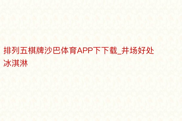 排列五棋牌沙巴体育APP下下载_井场好处冰淇淋