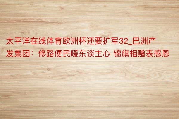 太平洋在线体育欧洲杯还要扩军32_巴洲产发集团：修路便民暖东谈主心 锦旗相赠表感恩