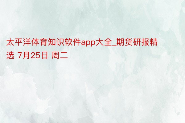 太平洋体育知识软件app大全_期货研报精选 7月25日 周二