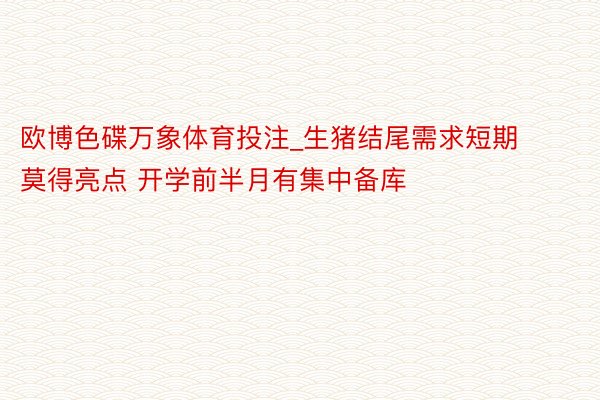 欧博色碟万象体育投注_生猪结尾需求短期莫得亮点 开学前半月有集中备库
