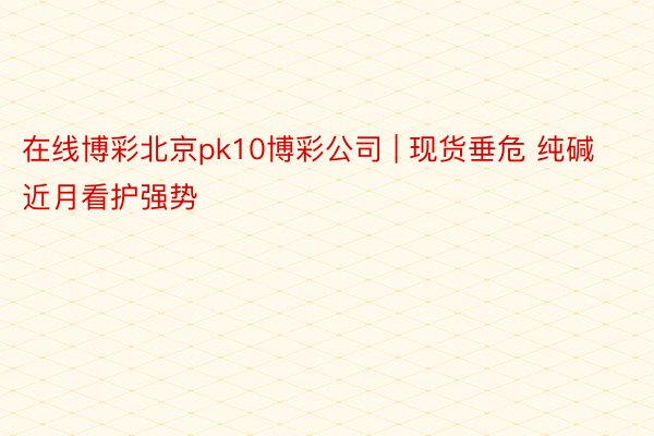在线博彩北京pk10博彩公司 | 现货垂危 纯碱近月看护强势