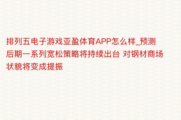 排列五电子游戏亚盈体育APP怎么样_预测后期一系列宽松策略将持续出台 对钢材商场状貌将变成提振