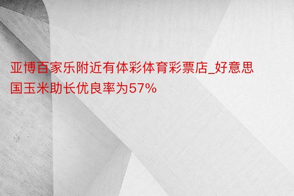 亚博百家乐附近有体彩体育彩票店_好意思国玉米助长优良率为57%