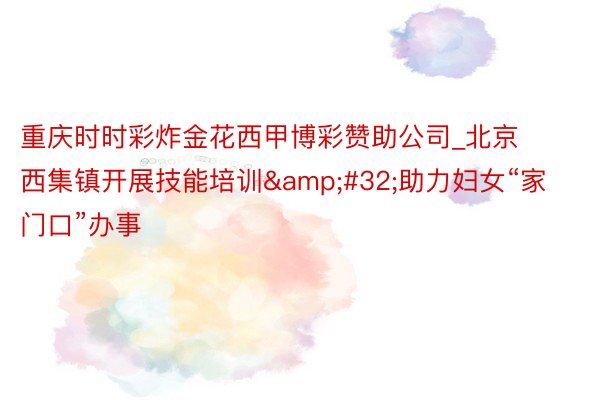 重庆时时彩炸金花西甲博彩赞助公司_北京西集镇开展技能培训&#32;助力妇女“家门口”办事