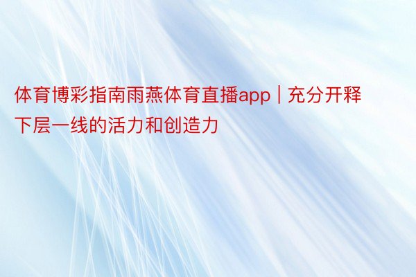 体育博彩指南雨燕体育直播app | 充分开释下层一线的活力和创造力