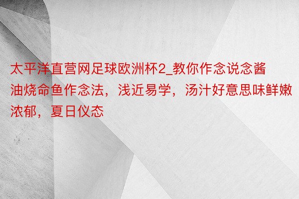 太平洋直营网足球欧洲杯2_教你作念说念酱油烧命鱼作念法，浅近易学，汤汁好意思味鲜嫩浓郁，夏日仪态