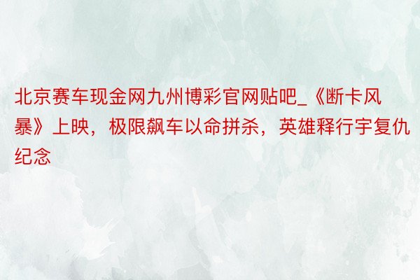 北京赛车现金网九州博彩官网贴吧_《断卡风暴》上映，极限飙车以命拼杀，英雄释行宇复仇纪念
