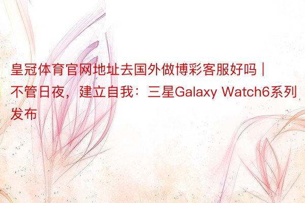 皇冠体育官网地址去国外做博彩客服好吗 | 不管日夜，建立自我：三星Galaxy Watch6系列发布