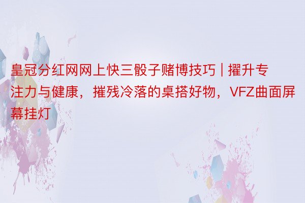 皇冠分红网网上快三骰子赌博技巧 | 擢升专注力与健康，摧残冷落的桌搭好物，VFZ曲面屏幕挂灯