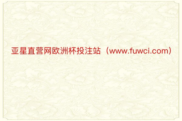 亚星直营网欧洲杯投注站（www.fuwci.com）