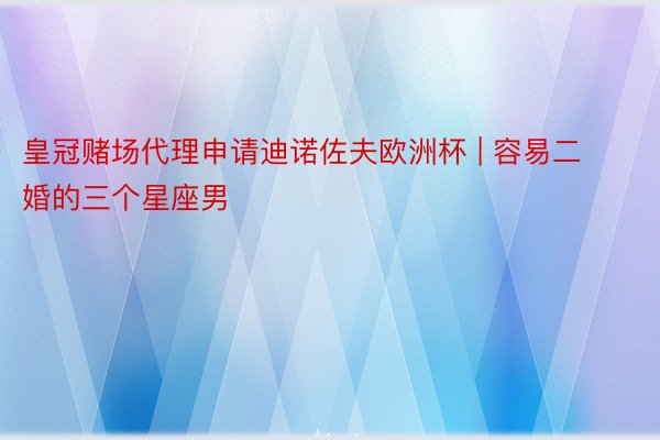 皇冠赌场代理申请迪诺佐夫欧洲杯 | 容易二婚的三个星座男
