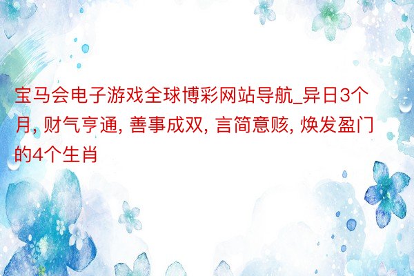 宝马会电子游戏全球博彩网站导航_异日3个月, 财气亨通, 善事成双, 言简意赅, 焕发盈门的4个生肖