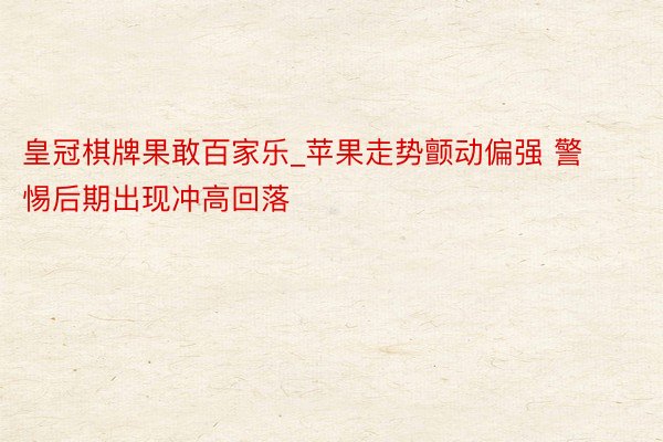 皇冠棋牌果敢百家乐_苹果走势颤动偏强 警惕后期出现冲高回落