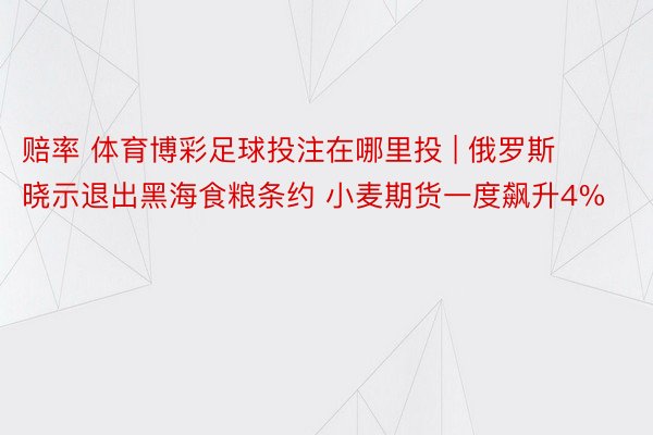 赔率 体育博彩足球投注在哪里投 | 俄罗斯晓示退出黑海食粮条约 小麦期货一度飙升4%