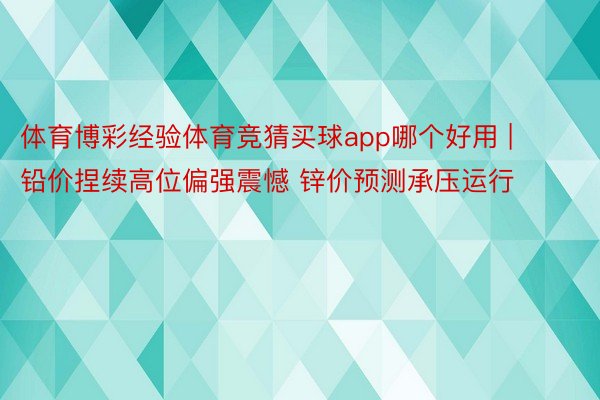 体育博彩经验体育竞猜买球app哪个好用 | 铅价捏续高位偏强震憾 锌价预测承压运行