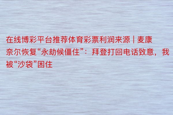 在线博彩平台推荐体育彩票利润来源 | 麦康奈尔恢复“永劫候僵住”：拜登打回电话致意，我被“沙袋”困住