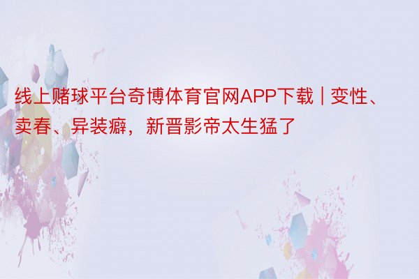 线上赌球平台奇博体育官网APP下载 | 变性、卖春、异装癖，新晋影帝太生猛了
