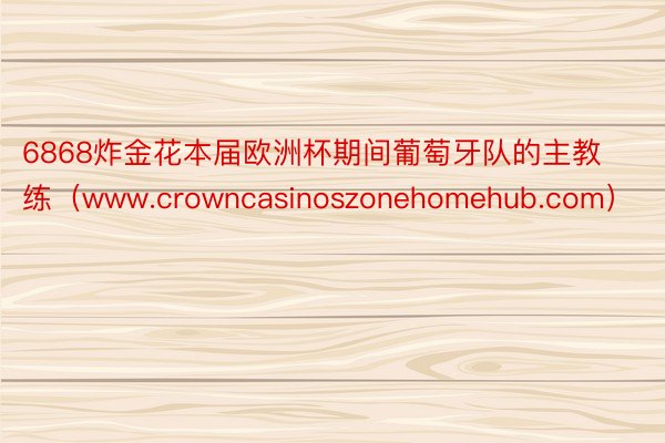 6868炸金花本届欧洲杯期间葡萄牙队的主教练（www.crowncasinoszonehomehub.com）