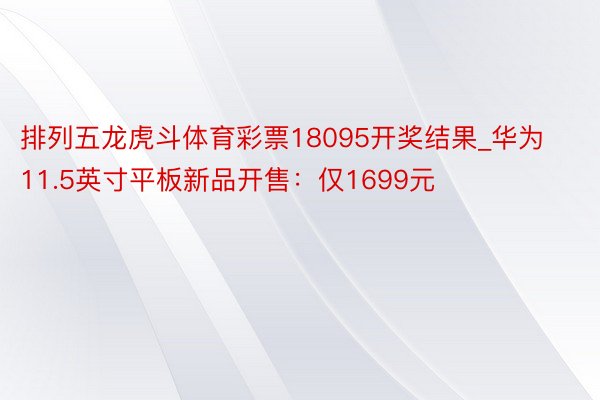 排列五龙虎斗体育彩票18095开奖结果_华为11.5英寸平板新品开售：仅1699元