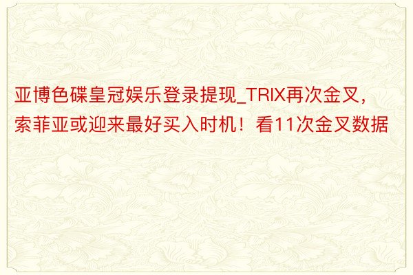 亚博色碟皇冠娱乐登录提现_TRIX再次金叉，索菲亚或迎来最好买入时机！看11次金叉数据