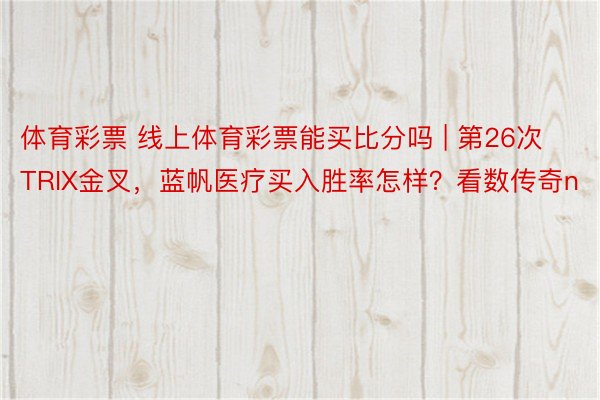 体育彩票 线上体育彩票能买比分吗 | 第26次TRIX金叉，蓝帆医疗买入胜率怎样？看数传奇n