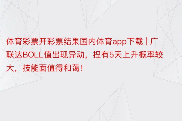 体育彩票开彩票结果国内体育app下载 | 广联达BOLL值出现异动，捏有5天上升概率较大，技能面值得和蔼！