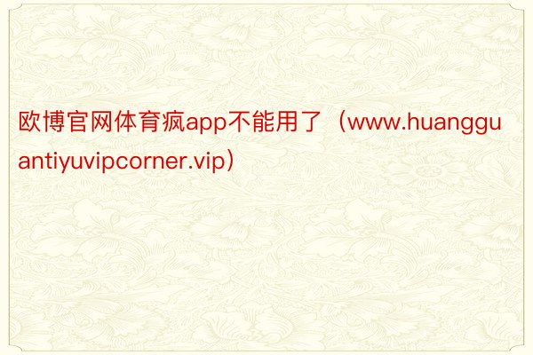 欧博官网体育疯app不能用了（www.huangguantiyuvipcorner.vip）