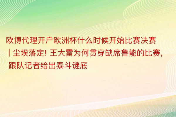 欧博代理开户欧洲杯什么时候开始比赛决赛 | 尘埃落定! 王大雷为何贯穿缺席鲁能的比赛, 跟队记者给出泰斗谜底